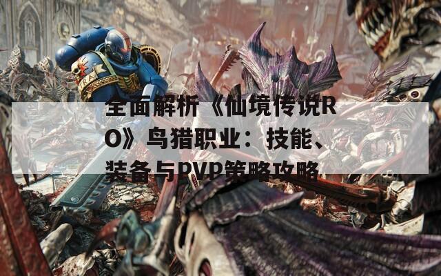 全面解析《仙境传说RO》鸟猎职业：技能、装备与PVP策略攻略