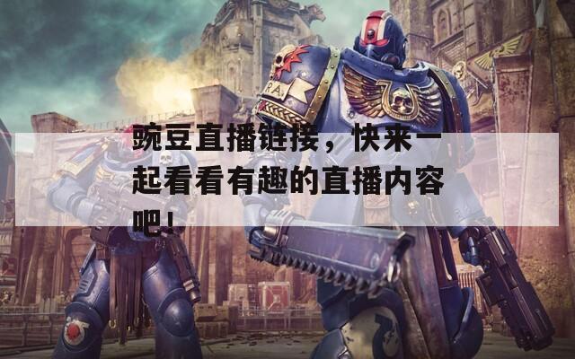 豌豆直播链接，快来一起看看有趣的直播内容吧！