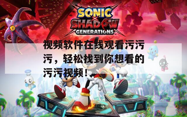 视频软件在线观看污污污，轻松找到你想看的污污视频！
