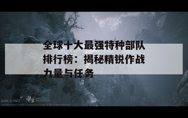 全球十大最强特种部队排行榜：揭秘精锐作战力量与任务