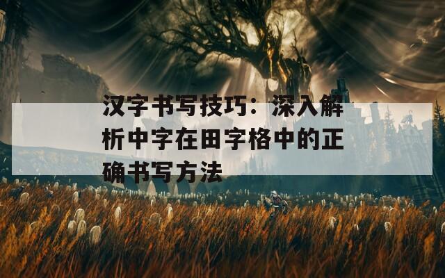 汉字书写技巧：深入解析中字在田字格中的正确书写方法