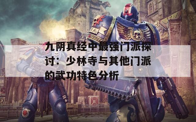 九阴真经中最强门派探讨：少林寺与其他门派的武功特色分析