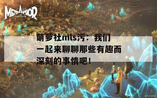 萌萝社mls污：我们一起来聊聊那些有趣而深刻的事情吧！