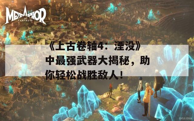 《上古卷轴4：湮没》中最强武器大揭秘，助你轻松战胜敌人！