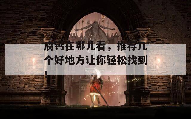 腐钙在哪儿看，推荐几个好地方让你轻松找到！