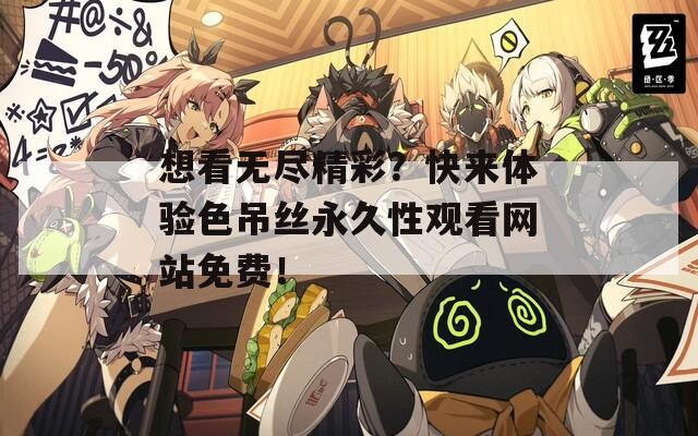 想看无尽精彩？快来体验色吊丝永久性观看网站免费！