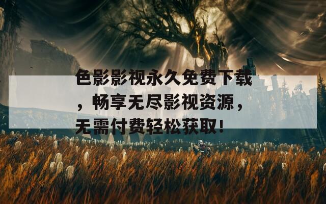 色影影视永久免费下载，畅享无尽影视资源，无需付费轻松获取！