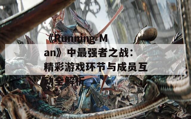 《Running Man》中最强者之战：精彩游戏环节与成员互动全解析