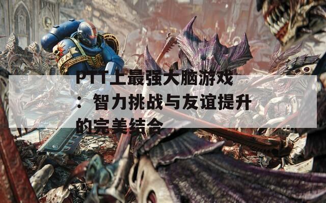 PTT上最强大脑游戏：智力挑战与友谊提升的完美结合