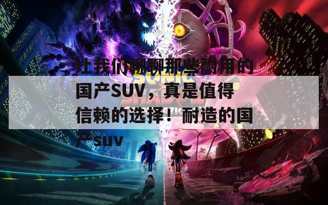 让我们聊聊那些耐用的国产SUV，真是值得信赖的选择！耐造的国产suv