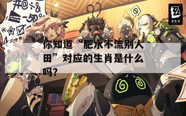 你知道“肥水不流别人田”对应的生肖是什么吗？
