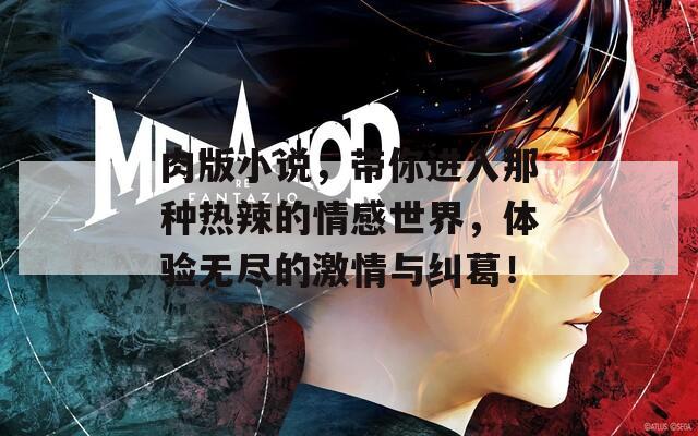 肉版小说，带你进入那种热辣的情感世界，体验无尽的激情与纠葛！