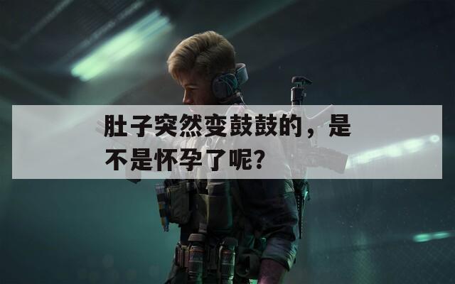 肚子突然变鼓鼓的，是不是怀孕了呢？