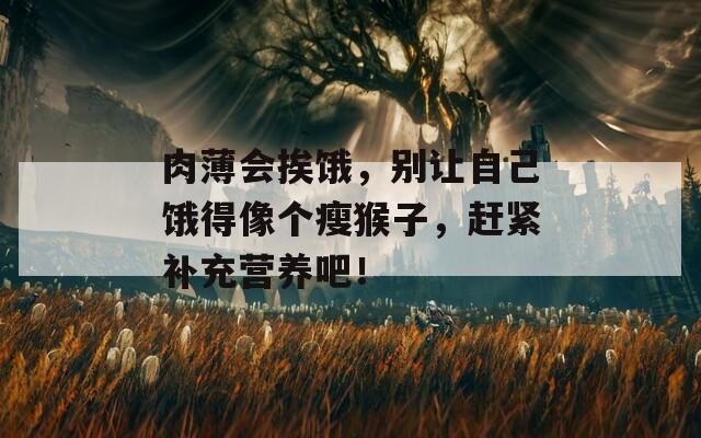 肉薄会挨饿，别让自己饿得像个瘦猴子，赶紧补充营养吧！