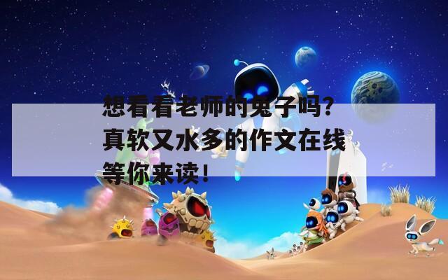想看看老师的兔子吗？真软又水多的作文在线等你来读！