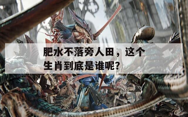 肥水不落旁人田，这个生肖到底是谁呢？