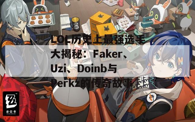 LOL历史上最强选手大揭秘：Faker、Uzi、Doinb与Perkz的传奇故事