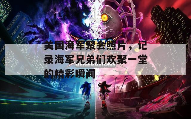 美国海军聚会照片，记录海军兄弟们欢聚一堂的精彩瞬间
