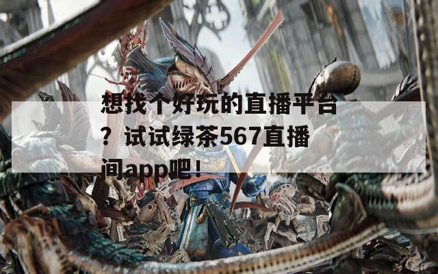 想找个好玩的直播平台？试试绿茶567直播间app吧！