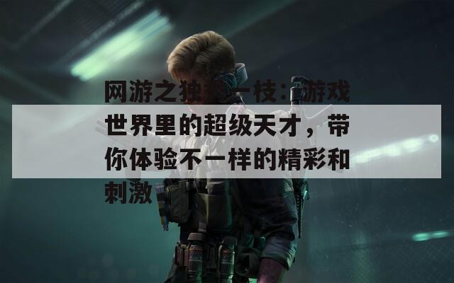 网游之独秀一枝：游戏世界里的超级天才，带你体验不一样的精彩和刺激