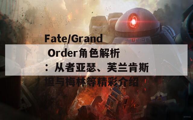 Fate/Grand Order角色解析：从者亚瑟、芙兰肯斯坦与梅林等精彩介绍