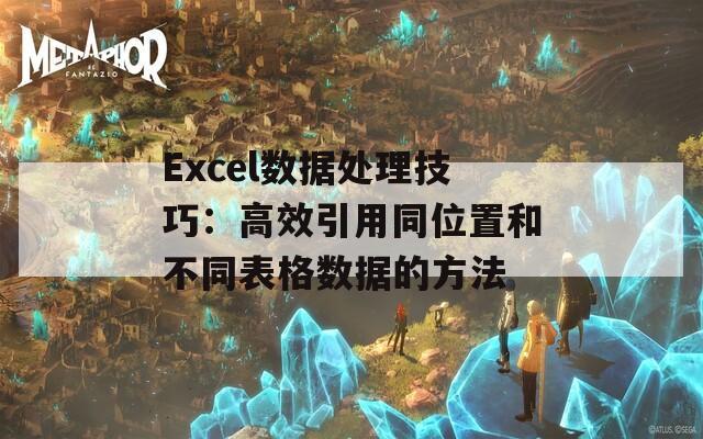 Excel数据处理技巧：高效引用同位置和不同表格数据的方法