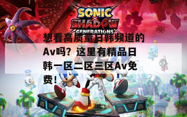 想看高质量日韩频道的Av吗？这里有精品日韩一区二区三区Av免费！