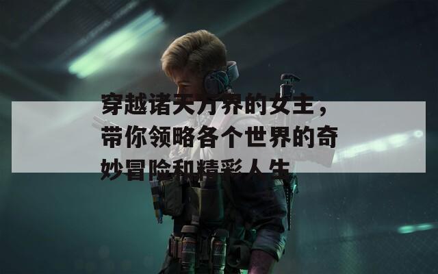 穿越诸天万界的女主，带你领略各个世界的奇妙冒险和精彩人生