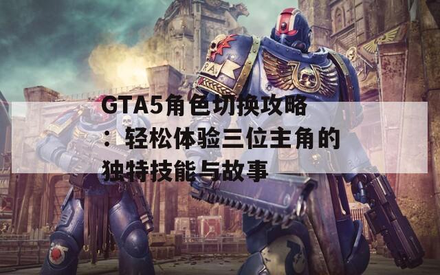 GTA5角色切换攻略：轻松体验三位主角的独特技能与故事