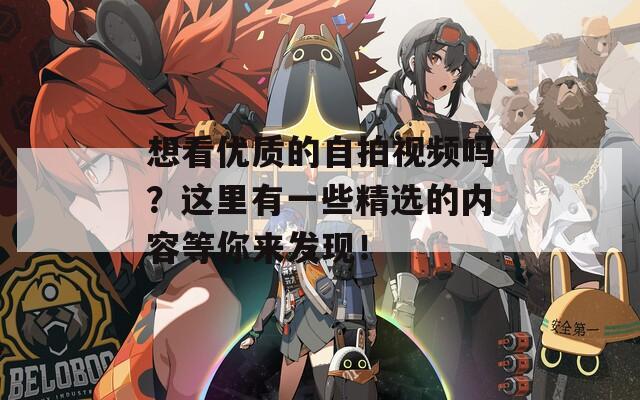 想看优质的自拍视频吗？这里有一些精选的内容等你来发现！