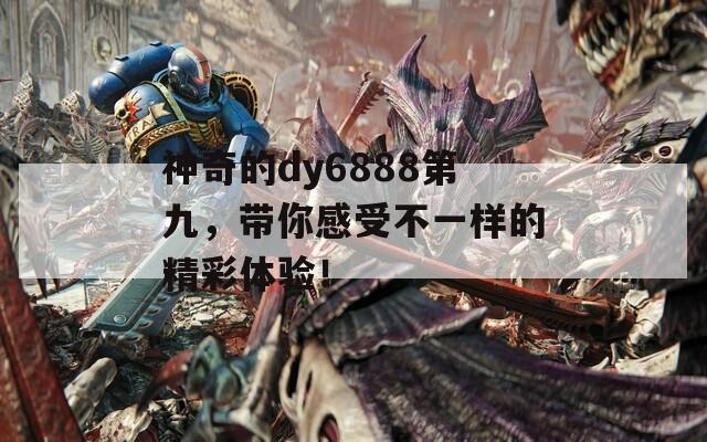 神奇的dy6888第九，带你感受不一样的精彩体验！