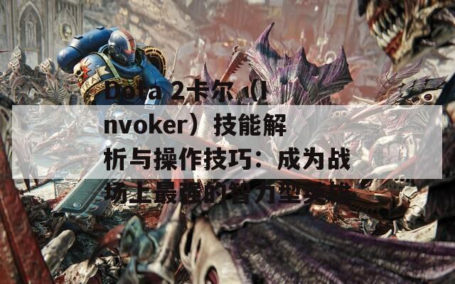 Dota 2卡尔（Invoker）技能解析与操作技巧：成为战场上最强的智力型英雄