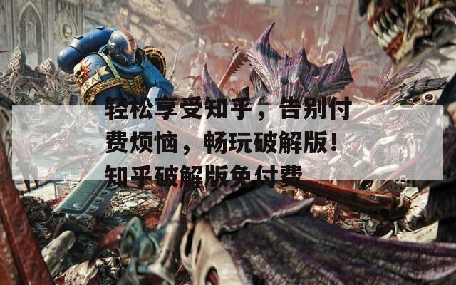 轻松享受知乎，告别付费烦恼，畅玩破解版！知乎破解版免付费