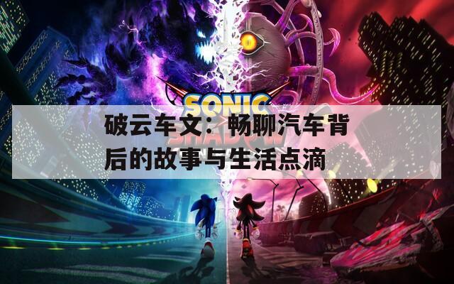 破云车文：畅聊汽车背后的故事与生活点滴