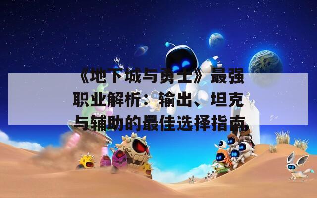 《地下城与勇士》最强职业解析：输出、坦克与辅助的最佳选择指南