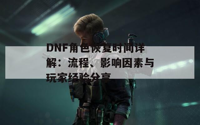 DNF角色恢复时间详解：流程、影响因素与玩家经验分享