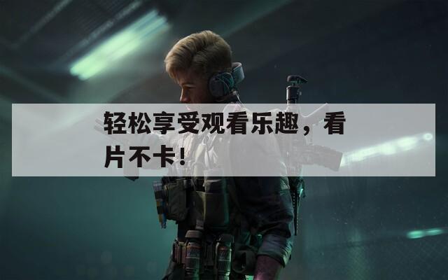 轻松享受观看乐趣，看片不卡！