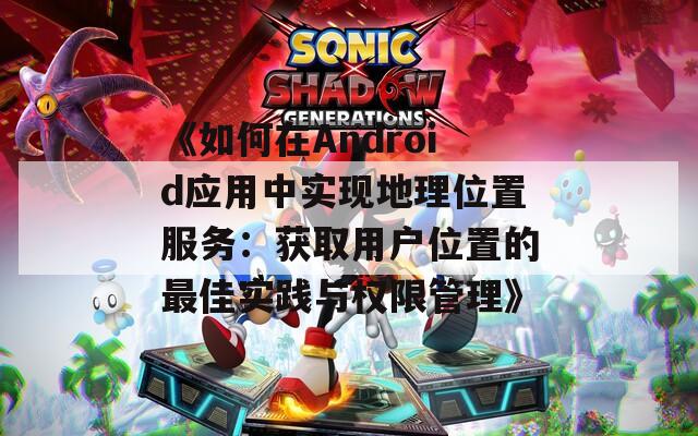 《如何在Android应用中实现地理位置服务：获取用户位置的最佳实践与权限管理》