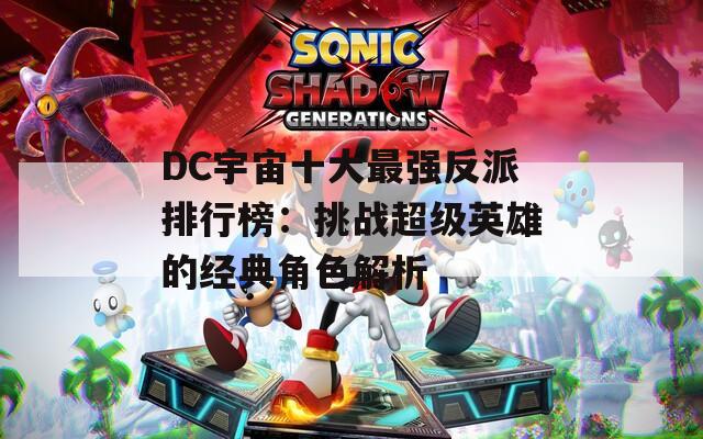 DC宇宙十大最强反派排行榜：挑战超级英雄的经典角色解析