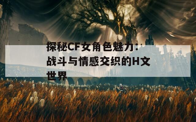 探秘CF女角色魅力：战斗与情感交织的H文世界