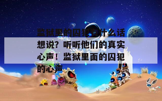 监狱里的囚犯有什么话想说？听听他们的真实心声！监狱里面的囚犯的心声
