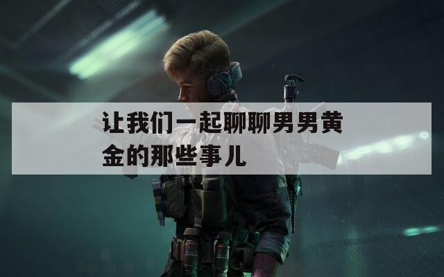 让我们一起聊聊男男黄金的那些事儿