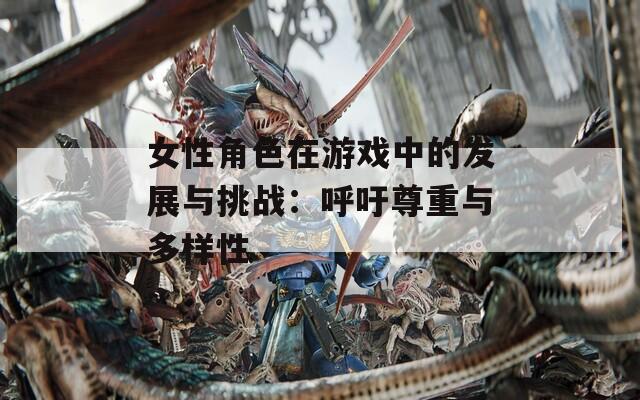 女性角色在游戏中的发展与挑战：呼吁尊重与多样性