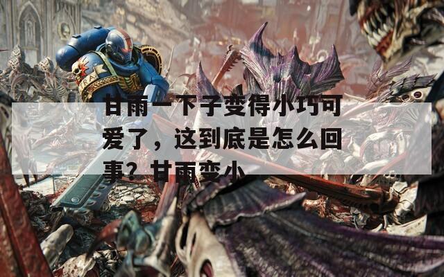 甘雨一下子变得小巧可爱了，这到底是怎么回事？甘雨变小