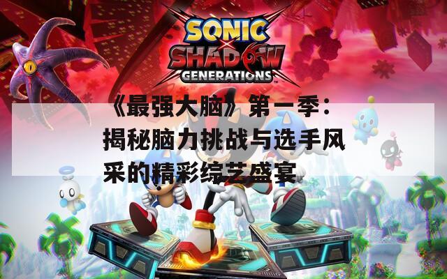 《最强大脑》第一季：揭秘脑力挑战与选手风采的精彩综艺盛宴