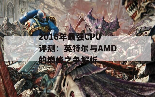 2016年最强CPU评测：英特尔与AMD的巅峰之争解析