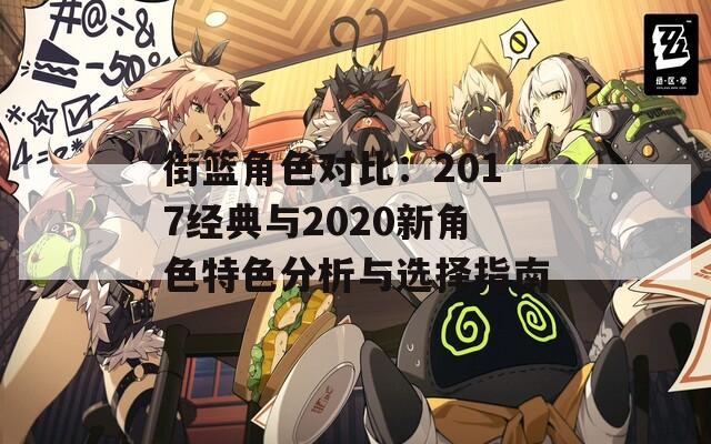 街篮角色对比：2017经典与2020新角色特色分析与选择指南