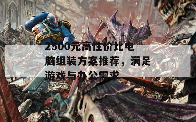 2500元高性价比电脑组装方案推荐，满足游戏与办公需求