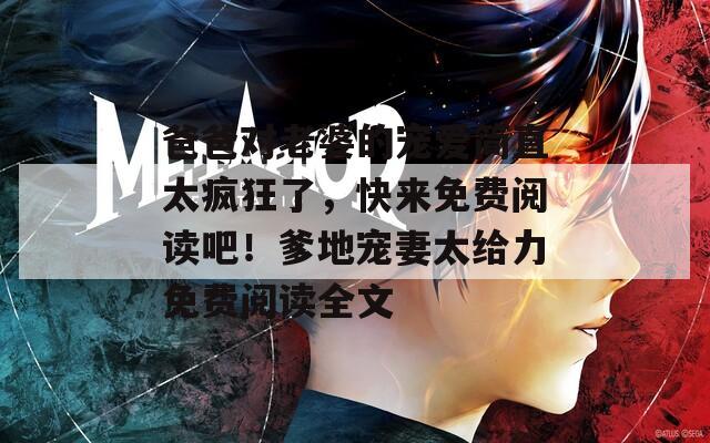 爸爸对老婆的宠爱简直太疯狂了，快来免费阅读吧！爹地宠妻太给力免费阅读全文