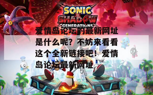 爱情岛论坛的最新网址是什么呢？不妨来看看这个全新链接吧！爱情岛论坛最新网址